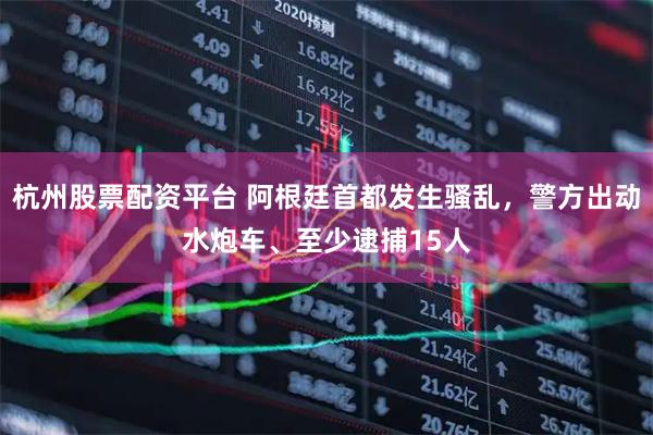 杭州股票配资平台 阿根廷首都发生骚乱，警方出动水炮车、至少逮捕15人