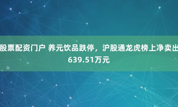 股票配资门户 养元饮品跌停，沪股通龙虎榜上净卖出639.51万元