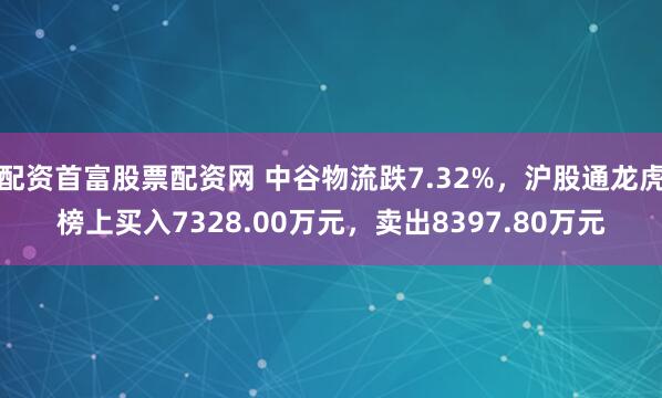 配资首富股票配资网 中谷物流跌7.32%，沪股通龙虎榜上买入7328.00万元，卖出8397.80万元