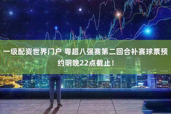 一级配资世界门户 粤超八强赛第二回合补赛球票预约明晚22点截止！
