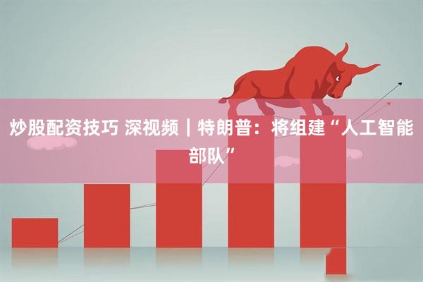 炒股配资技巧 深视频｜特朗普：将组建“人工智能部队”