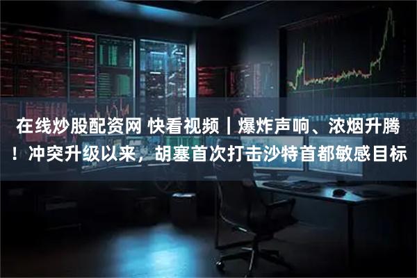 在线炒股配资网 快看视频｜爆炸声响、浓烟升腾！冲突升级以来，胡塞首次打击沙特首都敏感目标