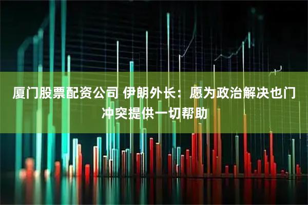 厦门股票配资公司 伊朗外长：愿为政治解决也门冲突提供一切帮助